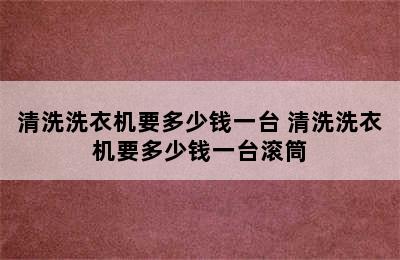 清洗洗衣机要多少钱一台 清洗洗衣机要多少钱一台滚筒